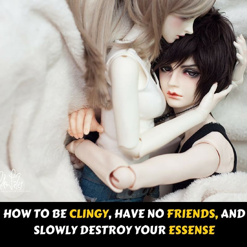 How To Be Clingy, Make no Friends and Slowly Destroy Your Essence
